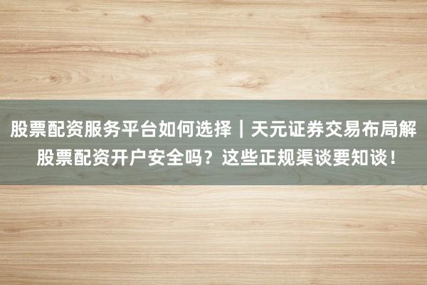股票配资服务平台如何选择｜天元证券交易布局解 股票配资开户安全吗？这些正规渠谈要知谈！