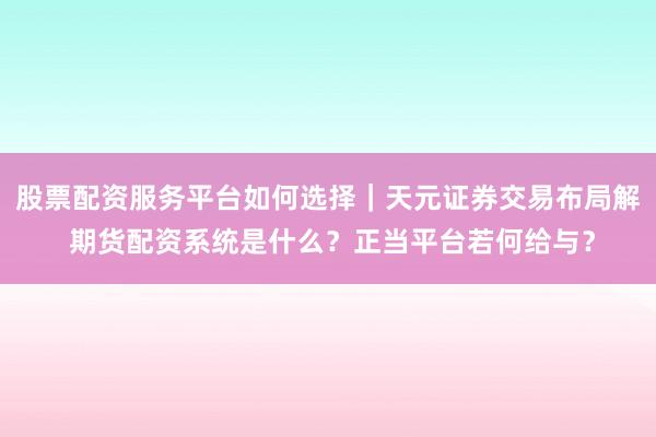 股票配资服务平台如何选择｜天元证券交易布局解 期货配资系统是什么？正当平台若何给与？