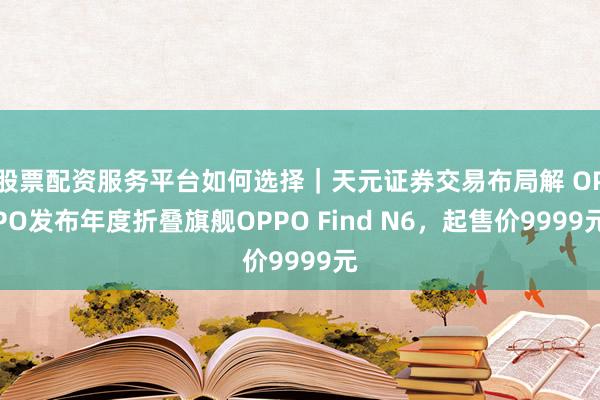 股票配资服务平台如何选择｜天元证券交易布局解 OPPO发布年度折叠旗舰OPPO Find N6，起售价9999元