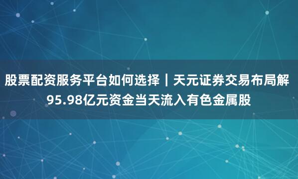 股票配资服务平台如何选择｜天元证券交易布局解 95.98亿元资金当天流入有色金属股