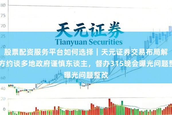 股票配资服务平台如何选择｜天元证券交易布局解 官方约谈多地政府谨慎东谈主，督办315晚会曝光问题整改