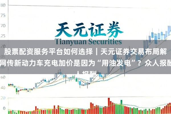 股票配资服务平台如何选择｜天元证券交易布局解 网传新动力车充电加价是因为“用油发电”？众人报酬