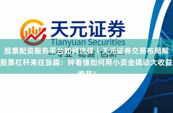 股票配资服务平台如何选择｜天元证券交易布局解 股票杠杆来往旨趣：钟看懂如何用小资金撬动大收益！