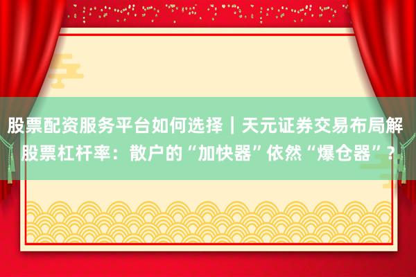 股票配资服务平台如何选择｜天元证券交易布局解 股票杠杆率：散户的“加快器”依然“爆仓器”？