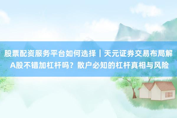 股票配资服务平台如何选择｜天元证券交易布局解 A股不错加杠杆吗？散户必知的杠杆真相与风险