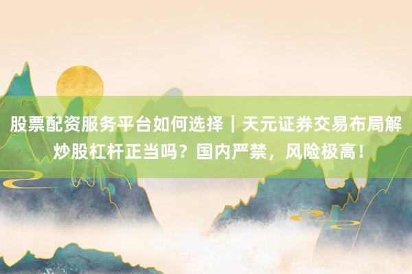 股票配资服务平台如何选择｜天元证券交易布局解 炒股杠杆正当吗？国内严禁，风险极高！
