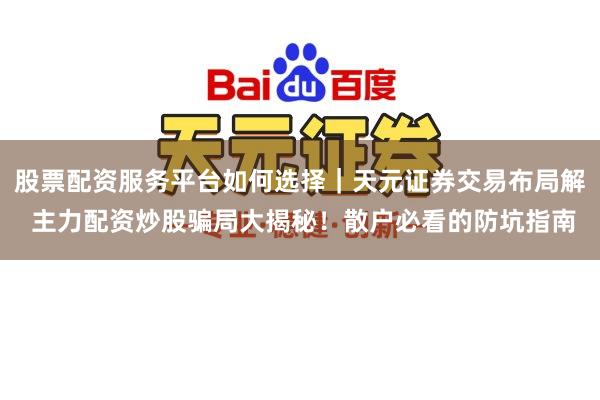 股票配资服务平台如何选择｜天元证券交易布局解 主力配资炒股骗局大揭秘！散户必看的防坑指南