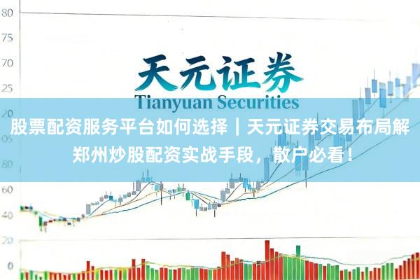 股票配资服务平台如何选择｜天元证券交易布局解 郑州炒股配资实战手段，散户必看！