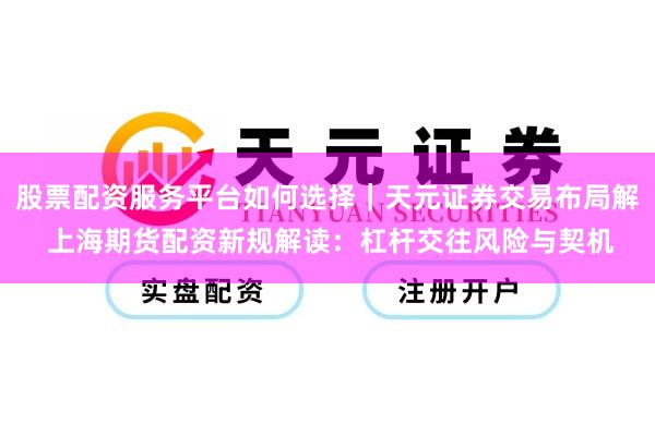 股票配资服务平台如何选择｜天元证券交易布局解 上海期货配资新规解读：杠杆交往风险与契机