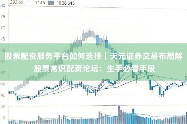 股票配资服务平台如何选择｜天元证券交易布局解 股票常识配资论坛：生手必看手段