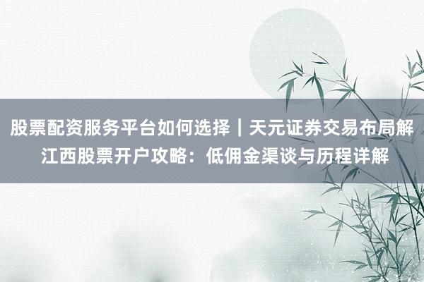 股票配资服务平台如何选择｜天元证券交易布局解 江西股票开户攻略：低佣金渠谈与历程详解