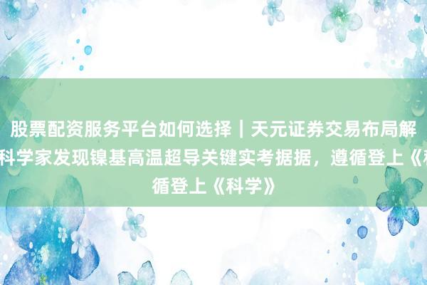 股票配资服务平台如何选择｜天元证券交易布局解 中国科学家发现镍基高温超导关键实考据据，遵循登上《科学》