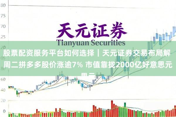 股票配资服务平台如何选择｜天元证券交易布局解 周二拼多多股价涨逾7% 市值靠拢2000亿好意思元