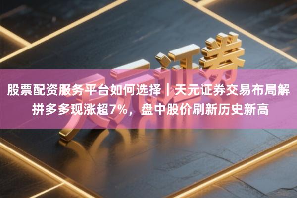 股票配资服务平台如何选择｜天元证券交易布局解 拼多多现涨超7%，盘中股价刷新历史新高