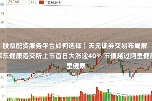 股票配资服务平台如何选择｜天元证券交易布局解 京东健康港交所上市首日大涨逾40% 市值越过阿里健康