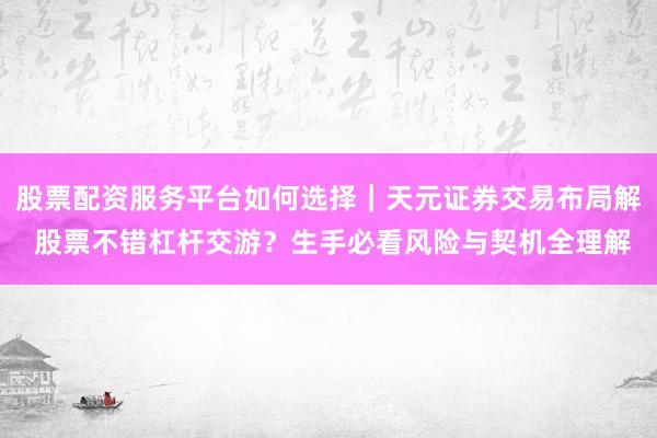 股票配资服务平台如何选择｜天元证券交易布局解 股票不错杠杆交游？生手必看风险与契机全理解