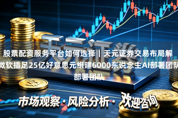 股票配资服务平台如何选择｜天元证券交易布局解 微软插足25亿好意思元组建6000东说念主AI部署团队
