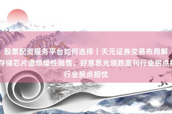 股票配资服务平台如何选择｜天元证券交易布局解 AI存储芯片遭烦燥性抛售，好意思光领跌激刊行业拐点担忧