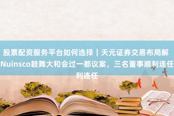 股票配资服务平台如何选择｜天元证券交易布局解 Nuinsco鼓舞大和会过一都议案，三名董事顺利连任