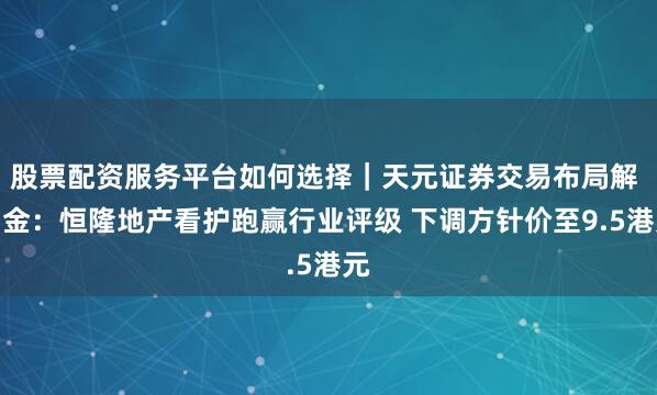 股票配资服务平台如何选择｜天元证券交易布局解 中金：恒隆地产看护跑赢行业评级 下调方针价至9.5港元