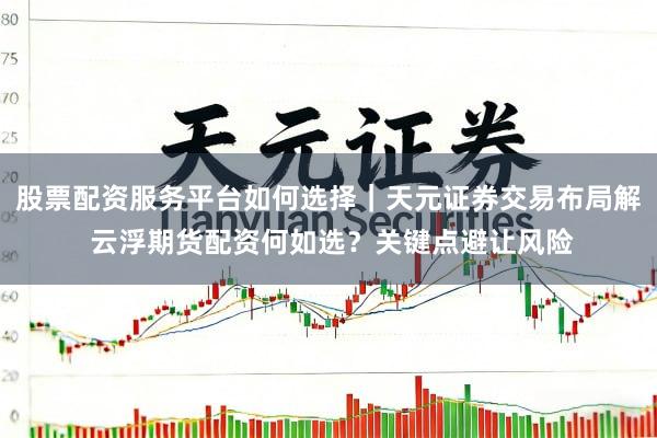 股票配资服务平台如何选择｜天元证券交易布局解 云浮期货配资何如选？关键点避让风险