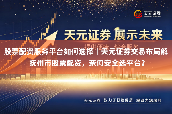 股票配资服务平台如何选择｜天元证券交易布局解 抚州市股票配资，奈何安全选平台？