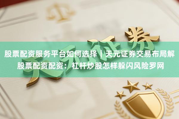 股票配资服务平台如何选择｜天元证券交易布局解 股票配资配资：杠杆炒股怎样躲闪风险罗网