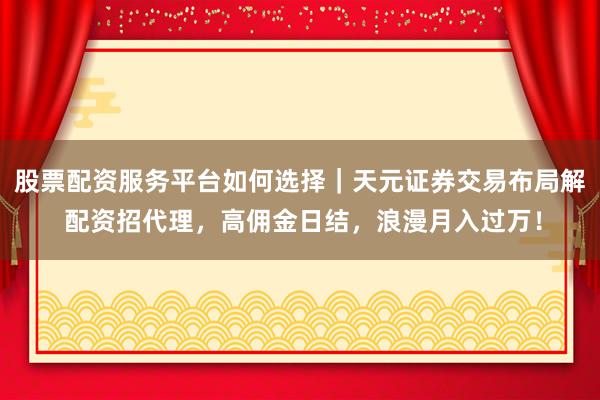 股票配资服务平台如何选择｜天元证券交易布局解 配资招代理，高佣金日结，浪漫月入过万！