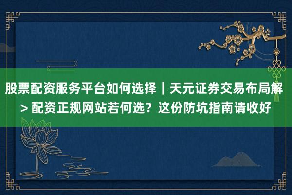 股票配资服务平台如何选择｜天元证券交易布局解 > 配资正规网站若何选？这份防坑指南请收好