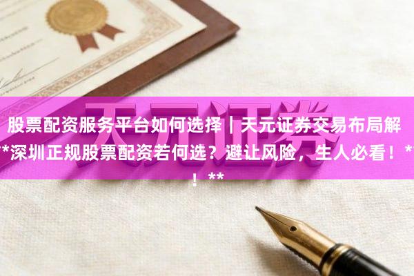 股票配资服务平台如何选择｜天元证券交易布局解 **深圳正规股票配资若何选？避让风险，生人必看！**
