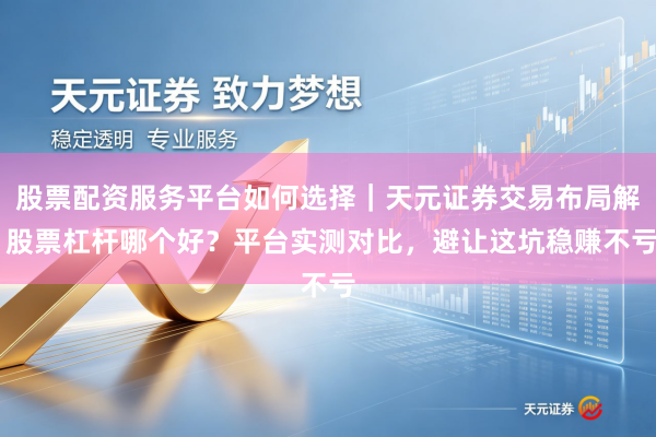 股票配资服务平台如何选择｜天元证券交易布局解 股票杠杆哪个好？平台实测对比，避让这坑稳赚不亏