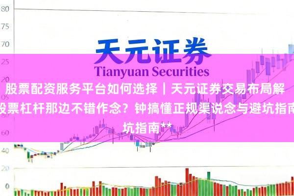 股票配资服务平台如何选择｜天元证券交易布局解 **股票杠杆那边不错作念？钟搞懂正规渠说念与避坑指南**