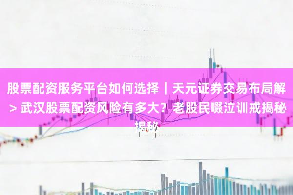 股票配资服务平台如何选择｜天元证券交易布局解 > 武汉股票配资风险有多大？老股民啜泣训戒揭秘