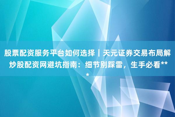 股票配资服务平台如何选择｜天元证券交易布局解 炒股配资网避坑指南：细节别踩雷，生手必看**