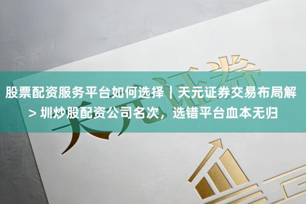 股票配资服务平台如何选择｜天元证券交易布局解 > 圳炒股配资公司名次，选错平台血本无归