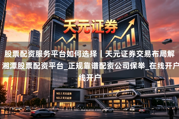 股票配资服务平台如何选择｜天元证券交易布局解 湘潭股票配资平台_正规靠谱配资公司保举_在线开户