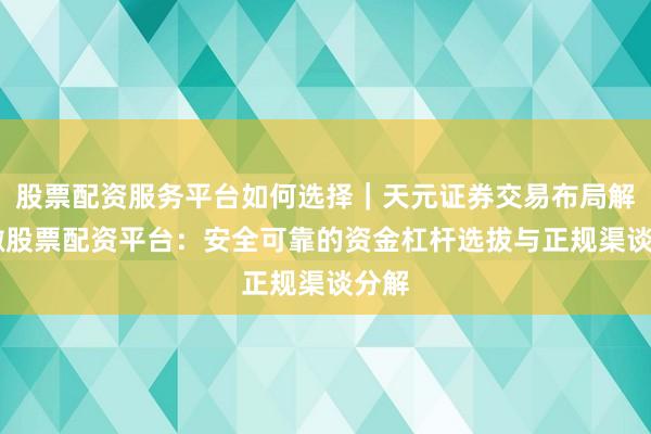 股票配资服务平台如何选择｜天元证券交易布局解 安徽股票配资平台：安全可靠的资金杠杆选拔与正规渠谈分解
